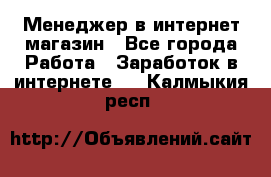 Менеджер в интернет-магазин - Все города Работа » Заработок в интернете   . Калмыкия респ.